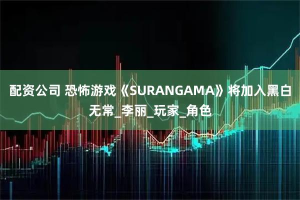 配资公司 恐怖游戏《SURANGAMA》将加入黑白无常_李丽_玩家_角色