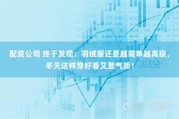 配资公司 终于发现：羽绒服还是越简单越高级，冬天这样穿好看又显气质！