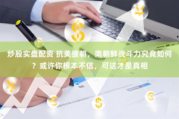 炒股实盘配资 抗美援朝，南朝鲜战斗力究竟如何？或许你根本不信，可这才是真相
