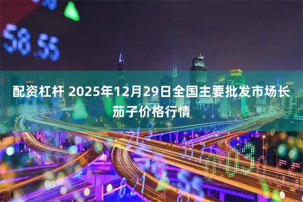 配资杠杆 2025年12月29日全国主要批发市场长茄子价格行情