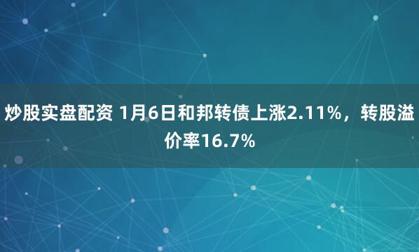 炒股实盘配资 1月6日和邦转债上涨2.11%，转股溢价率16.7%